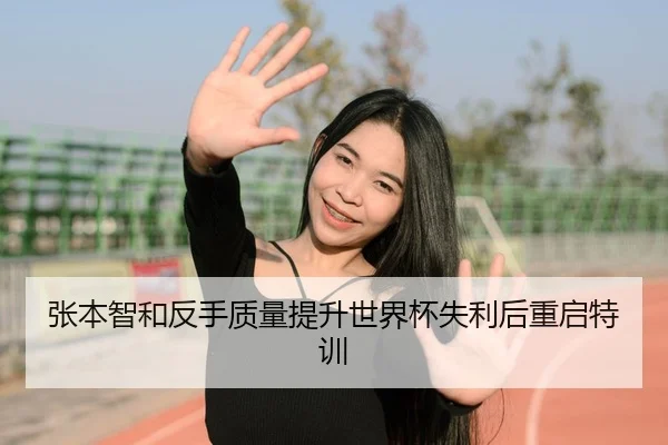 张本智和反手质量提升世界杯失利后重启特训