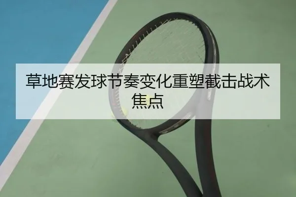 草地赛发球节奏变化重塑截击战术焦点